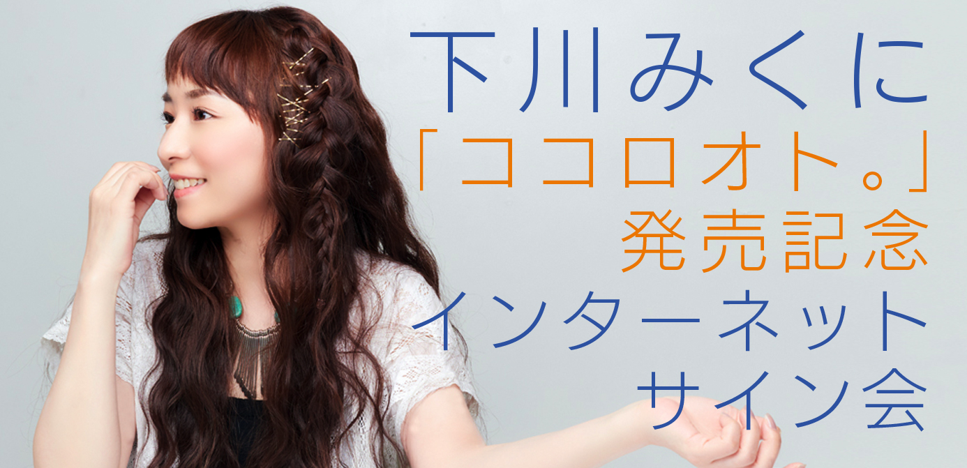 【7/18】下川みくに『ココロオト。』発売記念 インターネットサイン会！