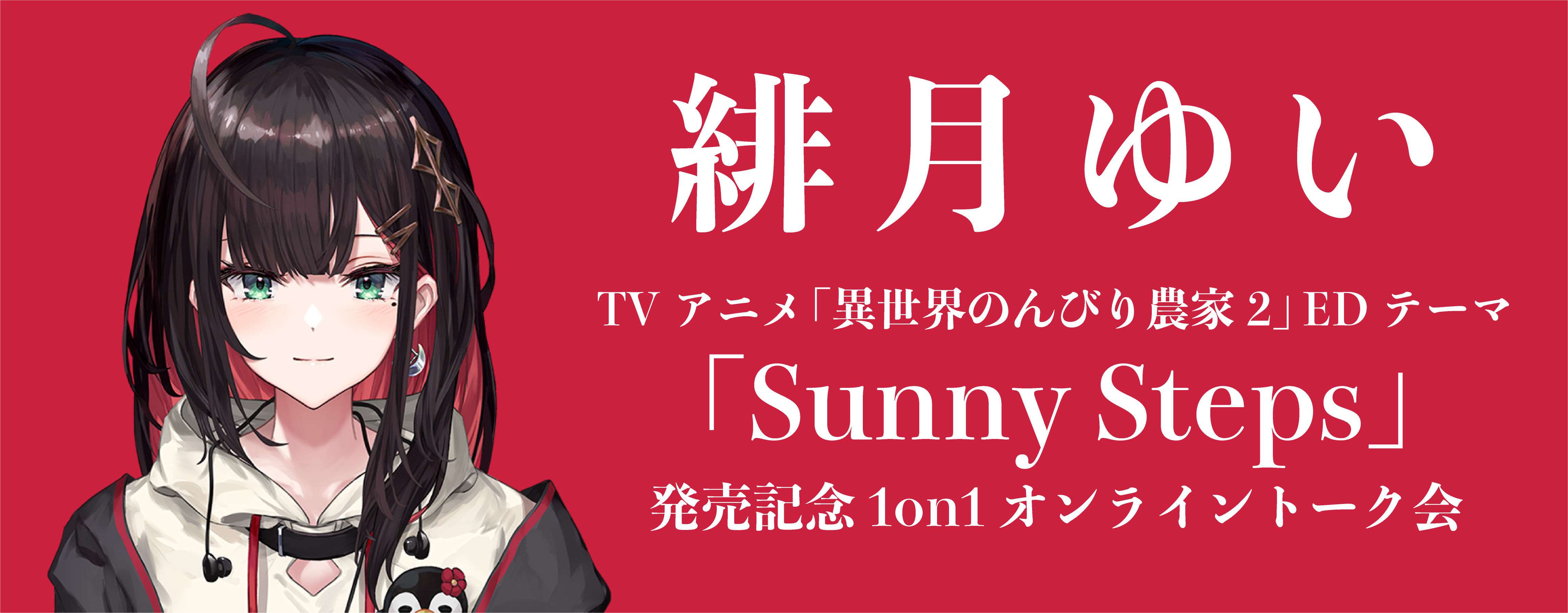 【6/13】緋月ゆいTVアニメ「異世界のんびり農家2」EDテーマ「Sunny Steps」発売記念1on1オンライントーク会